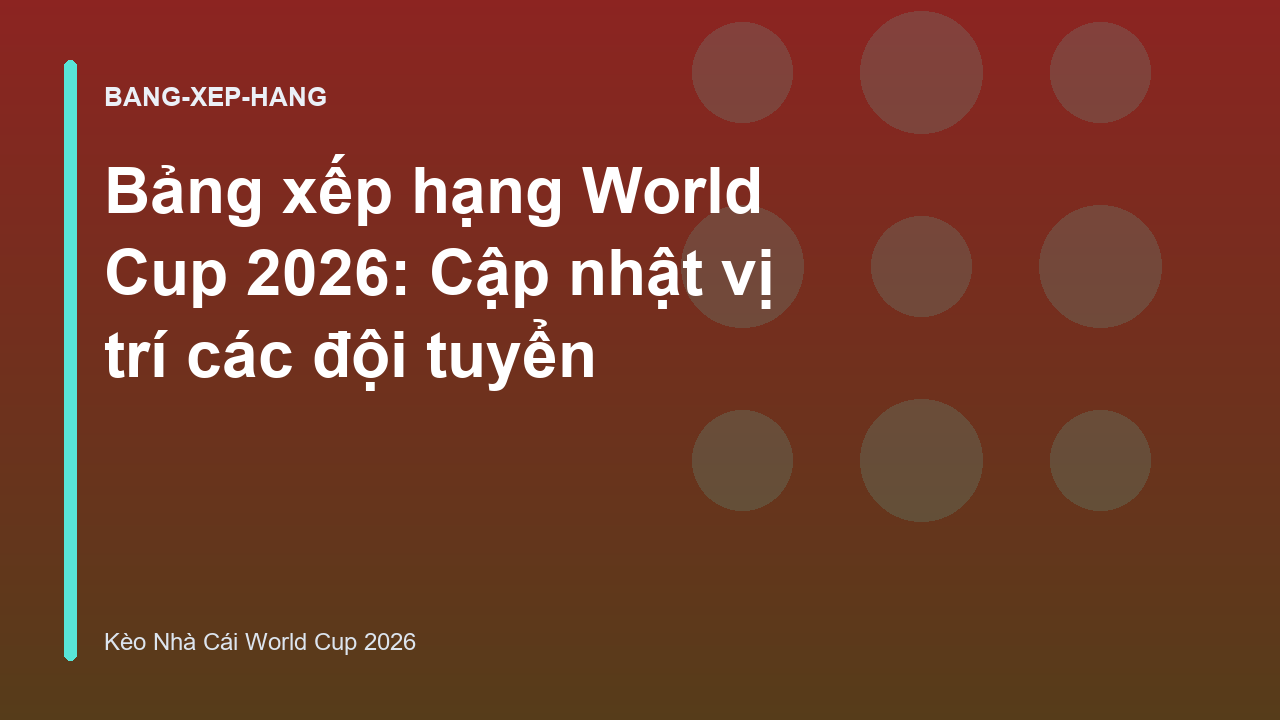 Bảng xếp hạng World Cup 2026: Cập nhật vị trí các đội tuyển